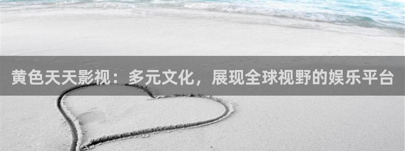 爱丫爱丫免费高清电视剧全集：黄色天天影视：多元文化，展现全球视野的娱乐平台