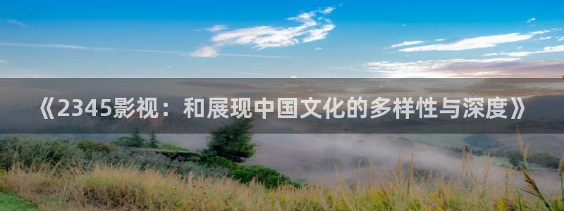 爱丫爱丫在线影：《2345影视：和展现中国文化的多样性与深度》