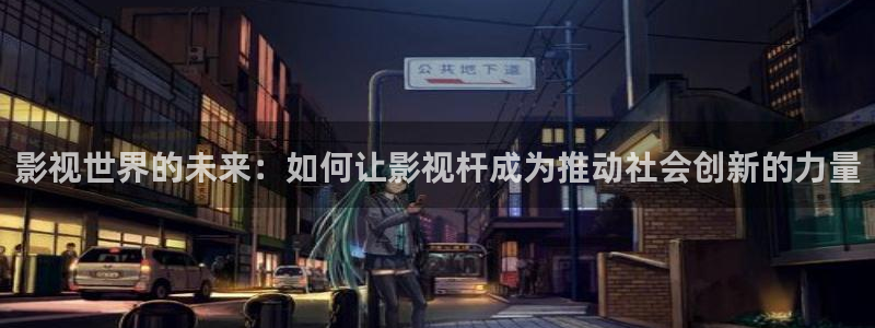 爱丫爱丫在线影院电视剧免费拉拉：影视世界的未来：如何让影视杆成为推动社会创新的力量