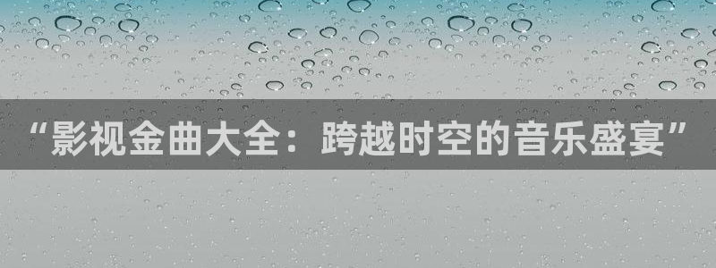 爱丫爱丫辣妹在线影院电视剧：“影视金曲大全：跨越时空的音乐盛宴”